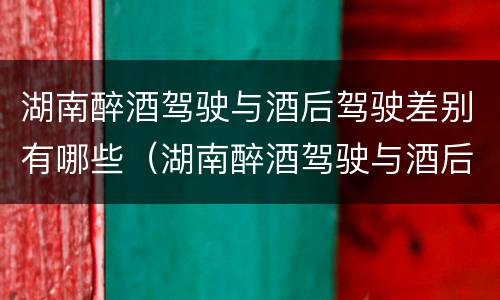 湖南醉酒驾驶与酒后驾驶差别有哪些（湖南醉酒驾驶与酒后驾驶差别有哪些处罚）