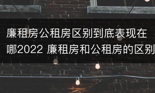 廉租房公租房区别到底表现在哪2022 廉租房和公租房的区别到底是什么?