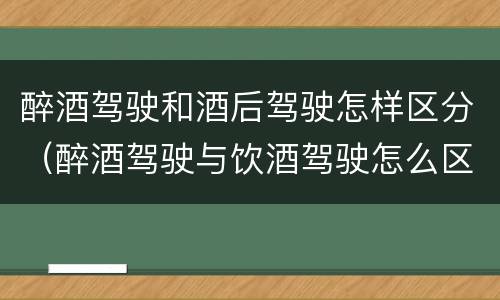 醉酒驾驶和酒后驾驶怎样区分（醉酒驾驶与饮酒驾驶怎么区分）