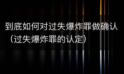 到底如何对过失爆炸罪做确认（过失爆炸罪的认定）