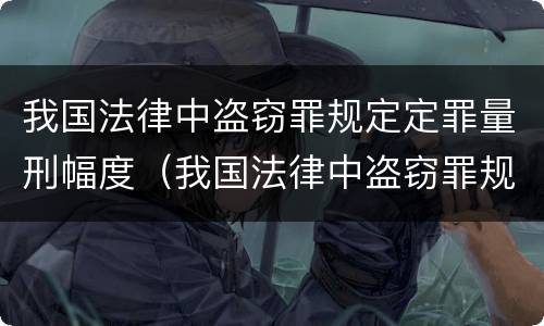 我国法律中盗窃罪规定定罪量刑幅度（我国法律中盗窃罪规定定罪量刑幅度最高的是）