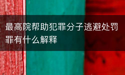 最高院帮助犯罪分子逃避处罚罪有什么解释