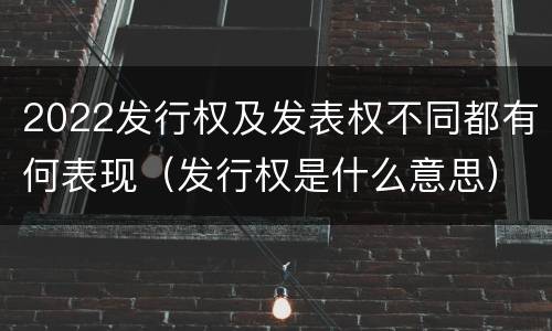 2022发行权及发表权不同都有何表现（发行权是什么意思）