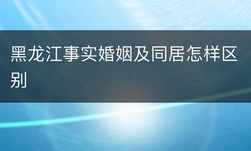 黑龙江事实婚姻及同居怎样区别