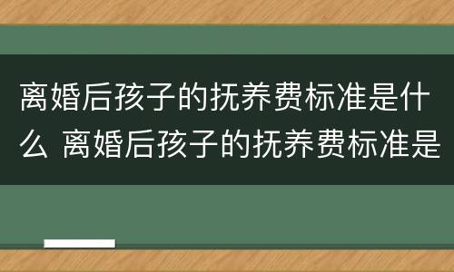 离婚后孩子的抚养费标准是什么 离婚后孩子的抚养费标准是什么意思
