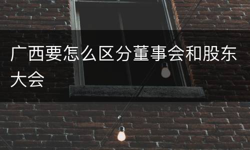 广西要怎么区分董事会和股东大会
