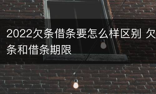 2022欠条借条要怎么样区别 欠条和借条期限