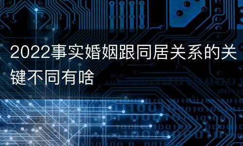 2022事实婚姻跟同居关系的关键不同有啥