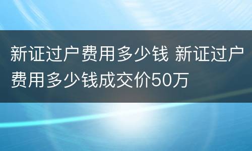 新证过户费用多少钱 新证过户费用多少钱成交价50万