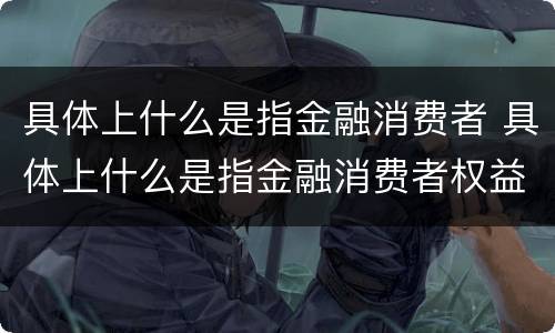 具体上什么是指金融消费者 具体上什么是指金融消费者权益