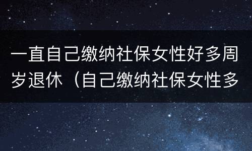 一直自己缴纳社保女性好多周岁退休（自己缴纳社保女性多少岁退休）