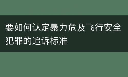 要如何认定暴力危及飞行安全犯罪的追诉标准