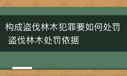 构成盗伐林木犯罪要如何处罚 盗伐林木处罚依据