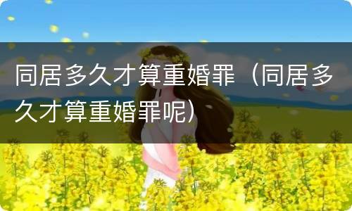 同居多久才算重婚罪（同居多久才算重婚罪呢）