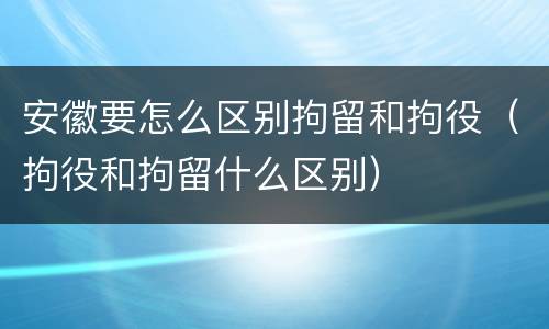 安徽要怎么区别拘留和拘役（拘役和拘留什么区别）
