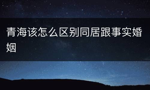 青海该怎么区别同居跟事实婚姻