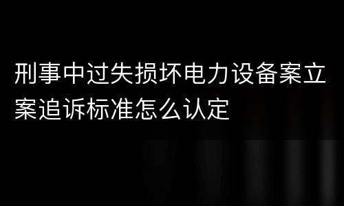 刑事中过失损坏电力设备案立案追诉标准怎么认定