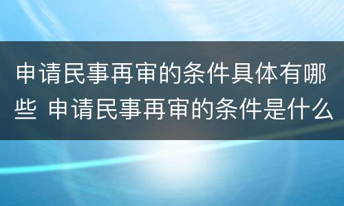 申请民事再审的条件具体有哪些 申请民事再审的条件是什么
