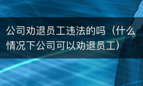 公司劝退员工违法的吗（什么情况下公司可以劝退员工）