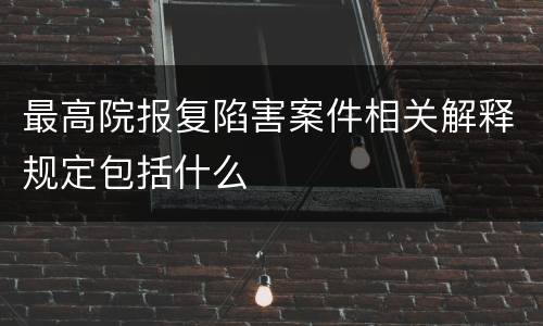 最高院报复陷害案件相关解释规定包括什么