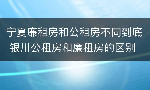 宁夏廉租房和公租房不同到底 银川公租房和廉租房的区别
