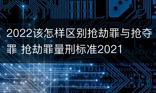2022该怎样区别抢劫罪与抢夺罪 抢劫罪量刑标准2021
