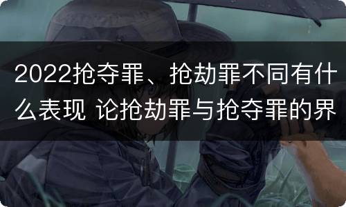 2022抢夺罪、抢劫罪不同有什么表现 论抢劫罪与抢夺罪的界限