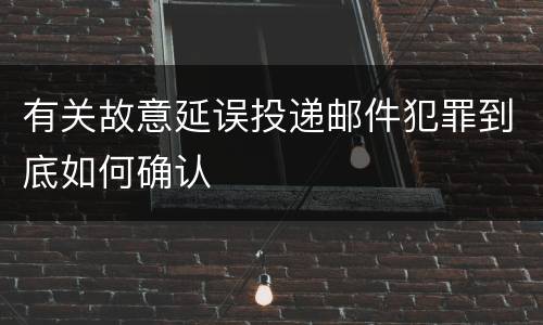 有关故意延误投递邮件犯罪到底如何确认