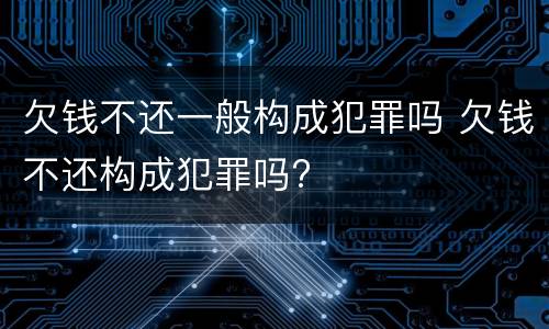 欠钱不还一般构成犯罪吗 欠钱不还构成犯罪吗?