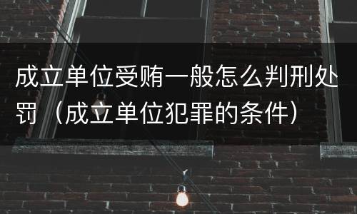 成立单位受贿一般怎么判刑处罚（成立单位犯罪的条件）
