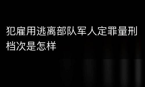 犯雇用逃离部队军人定罪量刑档次是怎样