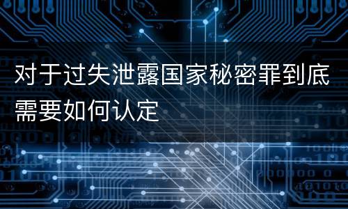对于过失泄露国家秘密罪到底需要如何认定