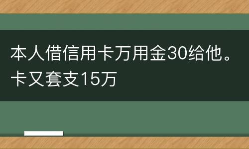本人借信用卡万用金30给他。卡又套支15万