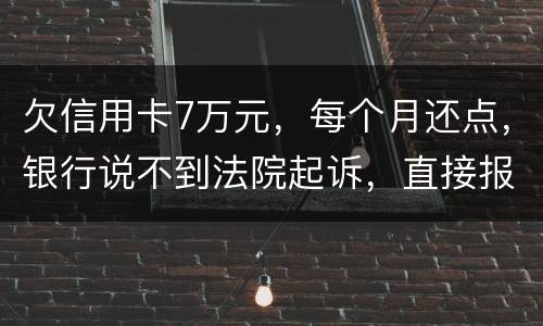 欠信用卡7万元，每个月还点，银行说不到法院起诉，直接报警抓人，是真的吗