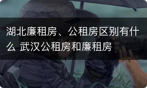 湖北廉租房、公租房区别有什么 武汉公租房和廉租房