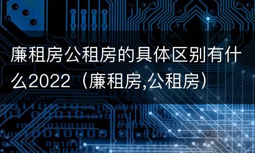 廉租房公租房的具体区别有什么2022（廉租房,公租房）