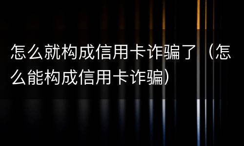 怎么就构成信用卡诈骗了（怎么能构成信用卡诈骗）