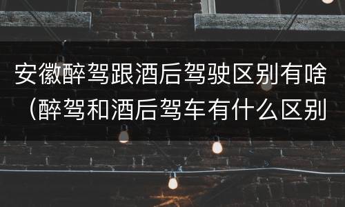 安徽醉驾跟酒后驾驶区别有啥（醉驾和酒后驾车有什么区别）