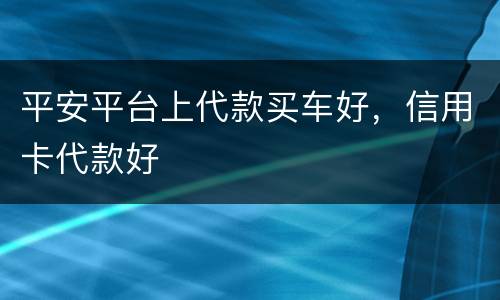 平安平台上代款买车好，信用卡代款好