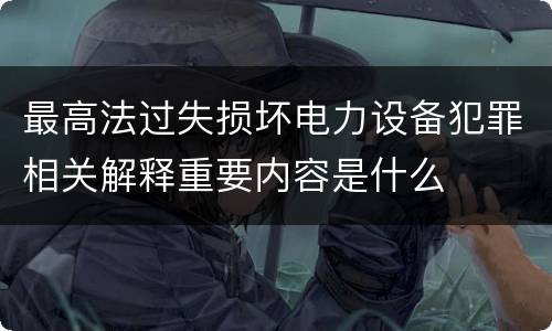 最高法过失损坏电力设备犯罪相关解释重要内容是什么