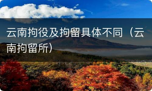 云南拘役及拘留具体不同（云南拘留所）