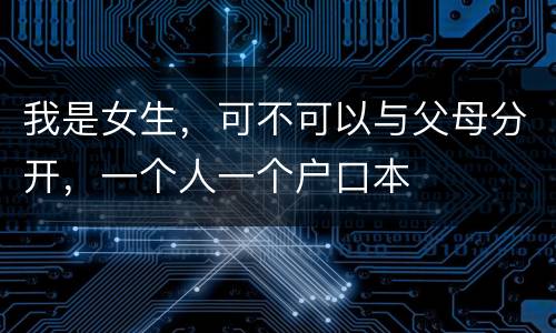 我是女生，可不可以与父母分开，一个人一个户口本