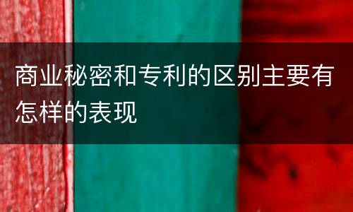 商业秘密和专利的区别主要有怎样的表现