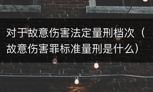 对于故意伤害法定量刑档次（故意伤害罪标准量刑是什么）