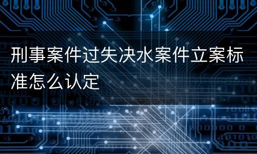 刑事案件过失决水案件立案标准怎么认定