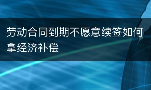 劳动合同到期不愿意续签如何拿经济补偿
