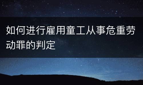 如何进行雇用童工从事危重劳动罪的判定