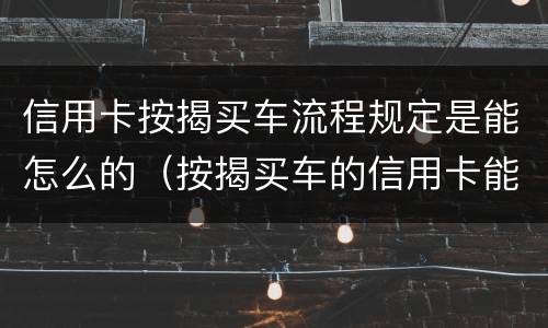 信用卡按揭买车流程规定是能怎么的（按揭买车的信用卡能不能够平常消费）