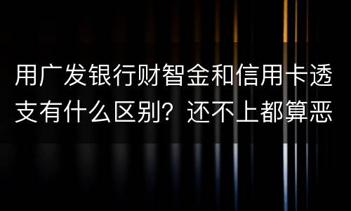 用广发银行财智金和信用卡透支有什么区别？还不上都算恶意透支吗