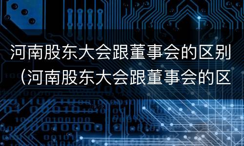河南股东大会跟董事会的区别（河南股东大会跟董事会的区别）